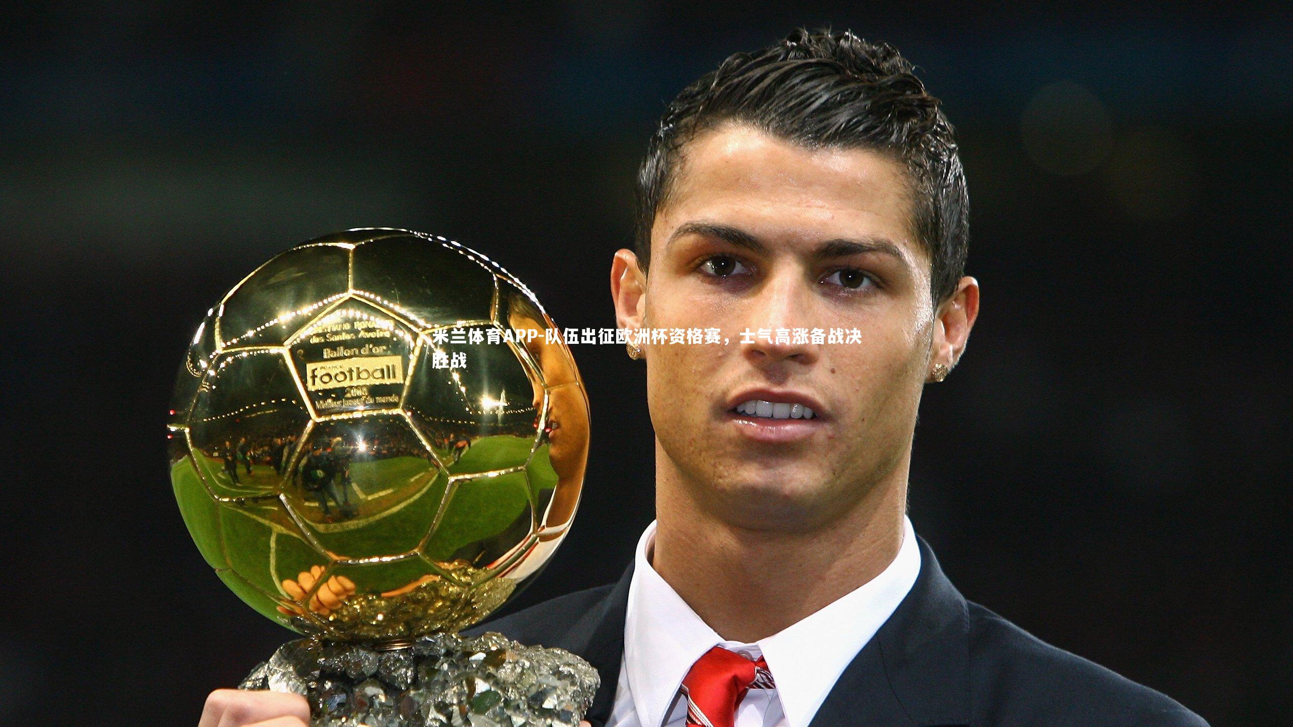 米兰体育APP-队伍出征欧洲杯资格赛，士气高涨备战决胜战