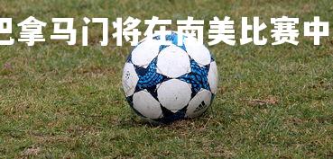 米兰体育APP-巴拿马门将在南美比赛中表现出色，巴拿马近期战绩