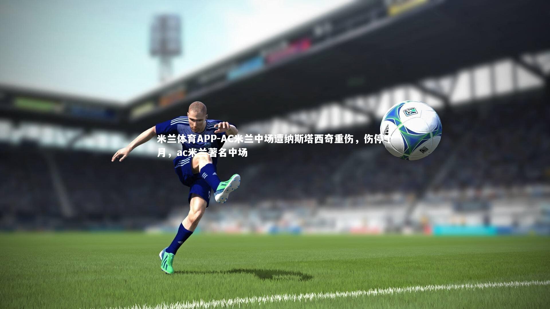 米兰体育APP-AC米兰中场遭纳斯塔西奇重伤,伤停个月,ac米兰著名中场