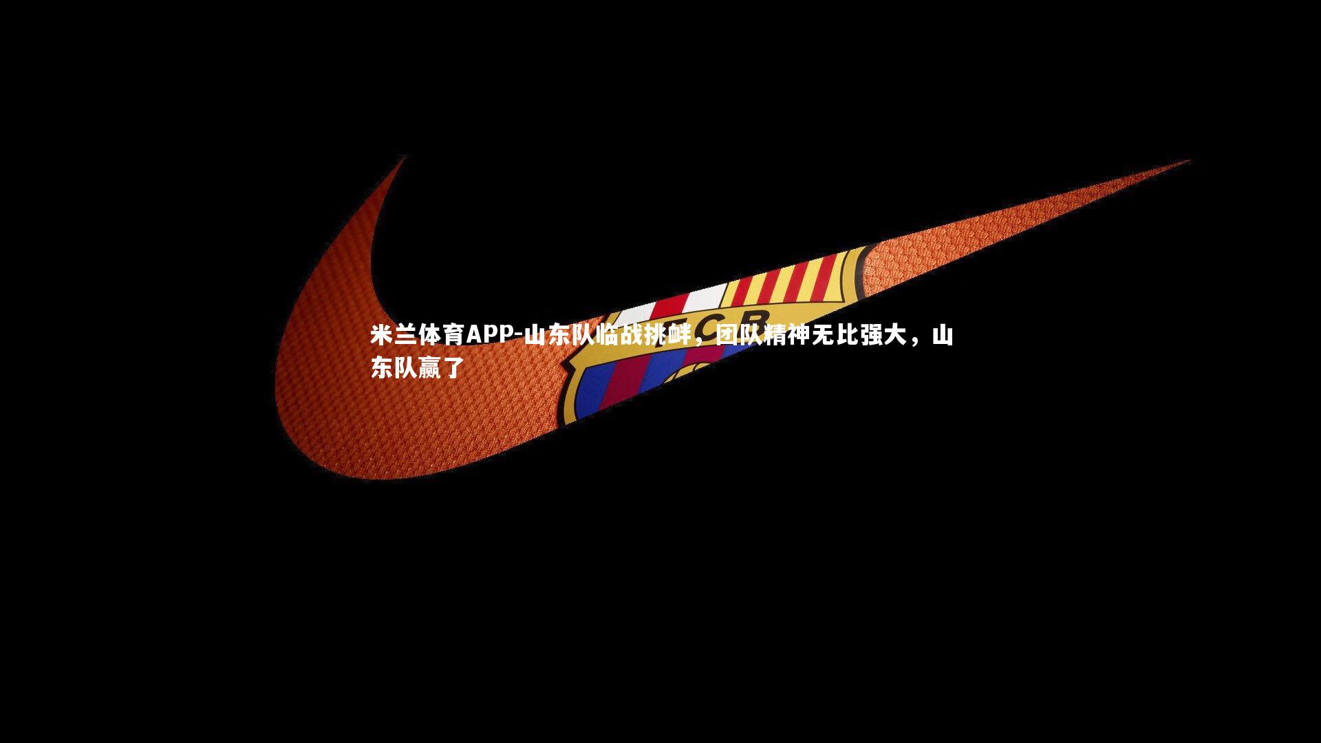 米兰体育APP-山东队临战挑衅,团队精神无比强大,山东队赢了