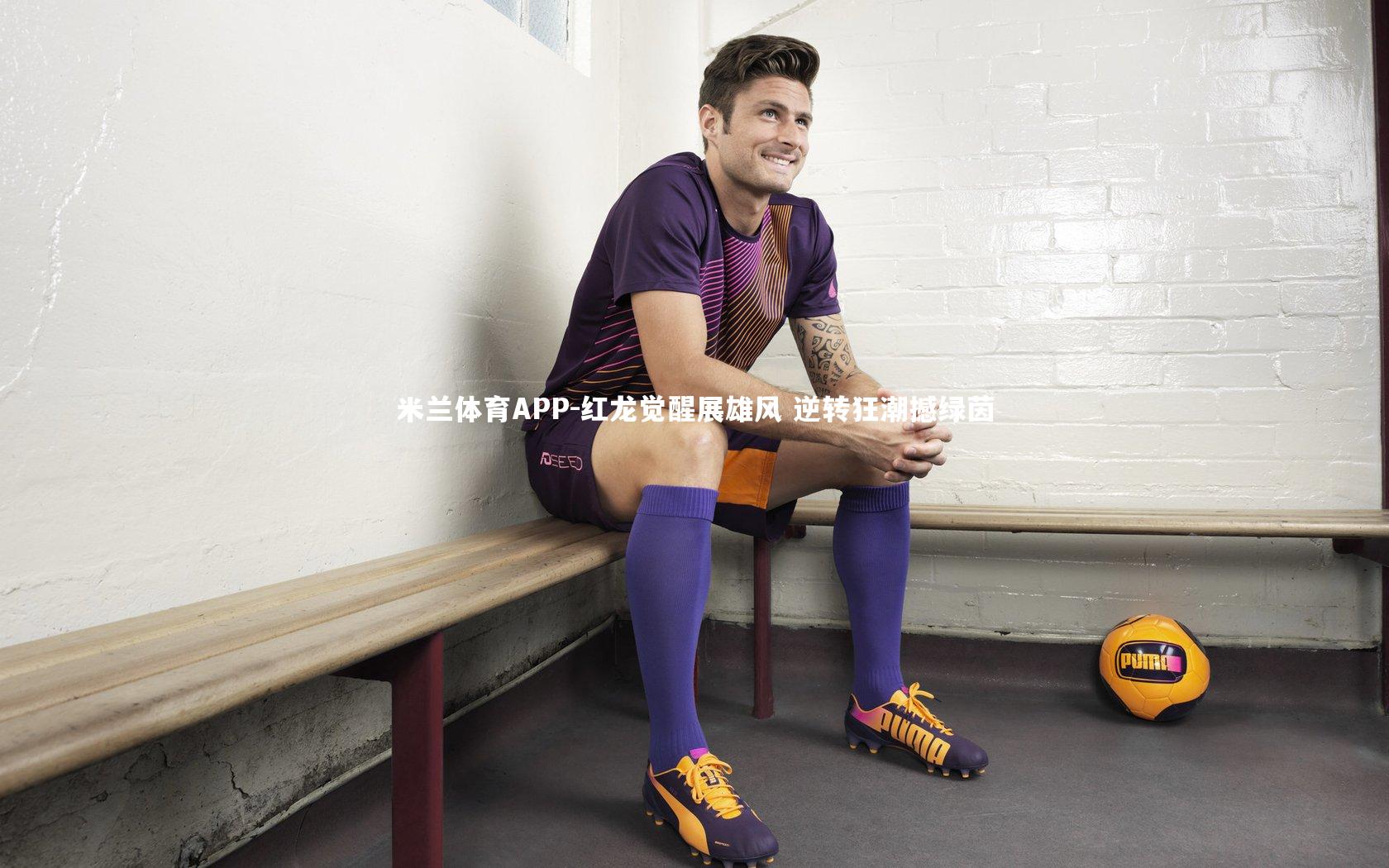 米兰体育APP-红龙觉醒展雄风 逆转狂潮撼绿茵