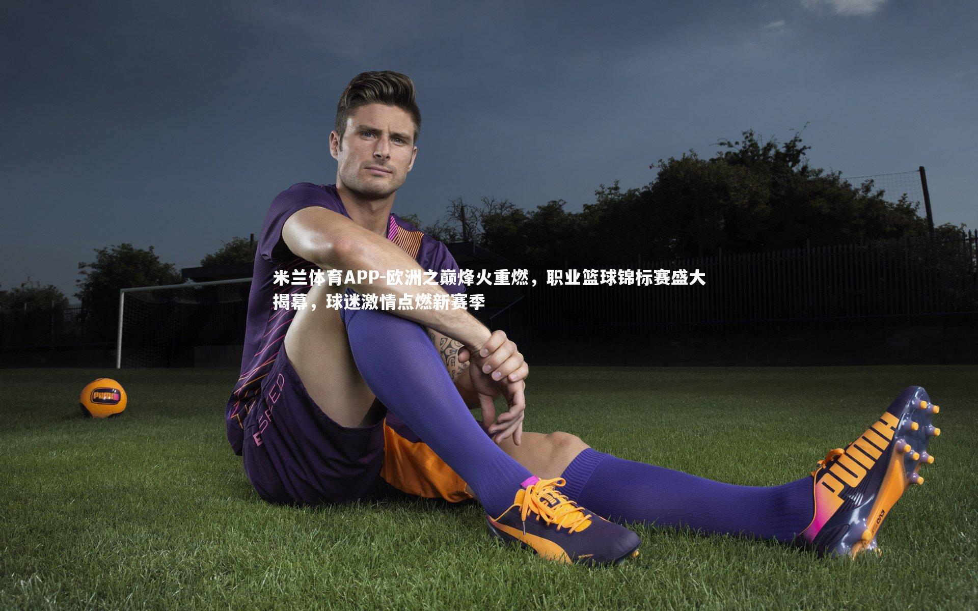 米兰体育APP-欧洲之巅烽火重燃，职业篮球锦标赛盛大揭幕，球迷激情点燃新赛季